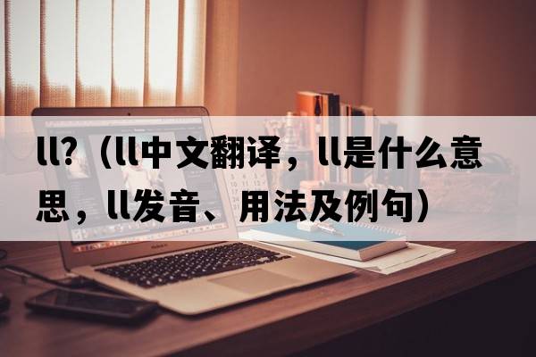ll?（ll中文翻譯，ll是什么意思，ll發(fā)音、用法及例句）