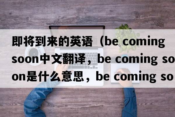 即將到來(lái)的英語(yǔ)（be coming soon中文翻譯，be coming soon是什么意思，be coming soon發(fā)音、用法及例句）