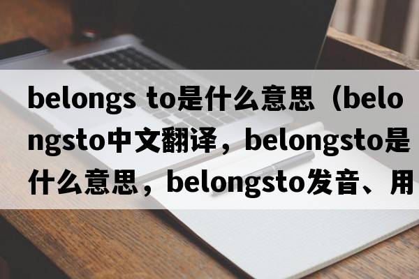 belongs to是什么意思（belongsto中文翻譯，belongsto是什么意思，belongsto發(fā)音、用法及例句）