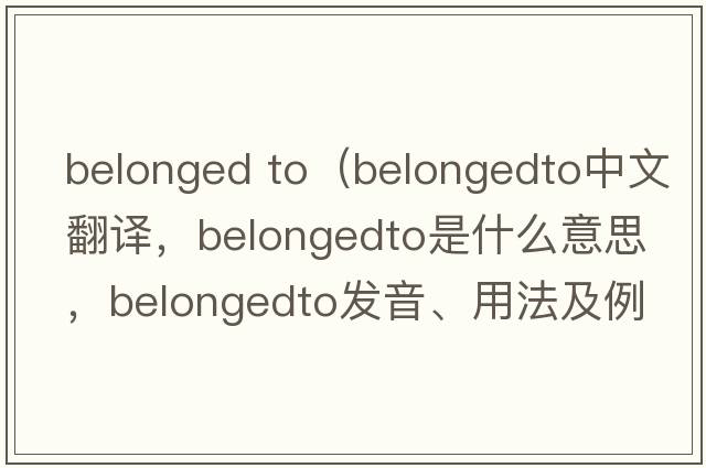 belonged to（belongedto中文翻譯，belongedto是什么意思，belongedto發(fā)音、用法及例句）