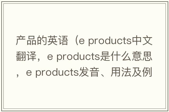 產(chǎn)品的英語(yǔ)（e products中文翻譯，e products是什么意思，e products發(fā)音、用法及例句）