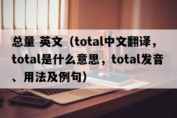 總量 英文（total中文翻譯，total是什么意思，total發(fā)音、用法及例句）