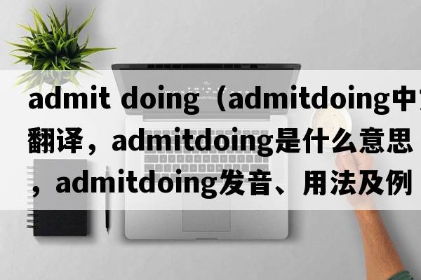 admit doing（admitdoing中文翻譯，admitdoing是什么意思，admitdoing發(fā)音、用法及例句）