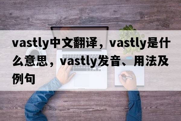 vastly中文翻譯，vastly是什么意思，vastly發(fā)音、用法及例句