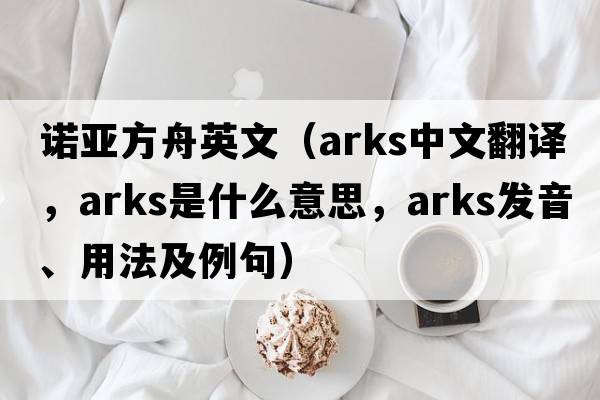 諾亞方舟英文（arks中文翻譯，arks是什么意思，arks發(fā)音、用法及例句）