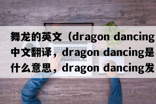 舞龍的英文（dragon dancing中文翻譯，dragon dancing是什么意思，dragon dancing發(fā)音、用法及例句）