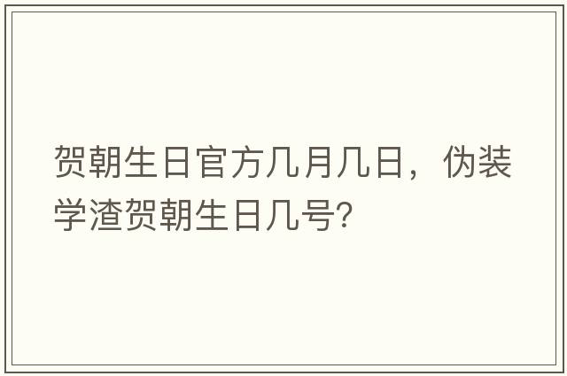 賀朝生日官方幾月幾日，偽裝學(xué)渣賀朝生日幾號？