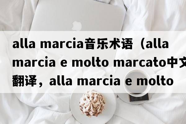 alla marcia音樂(lè )術(shù)語(yǔ)（alla marcia e molto marcato中文翻譯，alla marcia e molto marcato是什么意思，alla marcia e molto