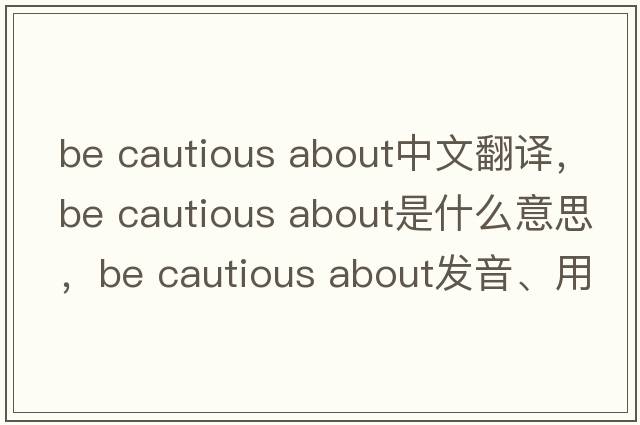 be cautious about中文翻譯，be cautious about是什么意思，be cautious about發(fā)音、用法及例句