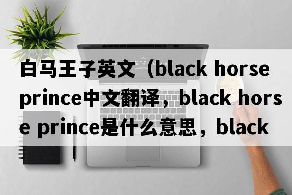 白馬王子英文（black horse prince中文翻譯，black horse prince是什么意思，black horse prince發(fā)音、用法及例句）