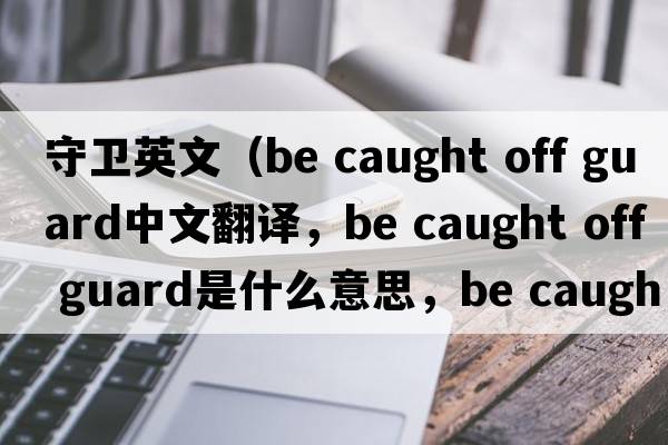 守衛英文（be caught off guard中文翻譯，be caught off guard是什么意思，be caught off guard發(fā)音、用法及例句）