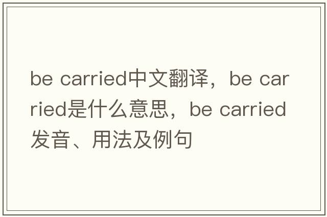 be carried中文翻譯，be carried是什么意思，be carried發(fā)音、用法及例句