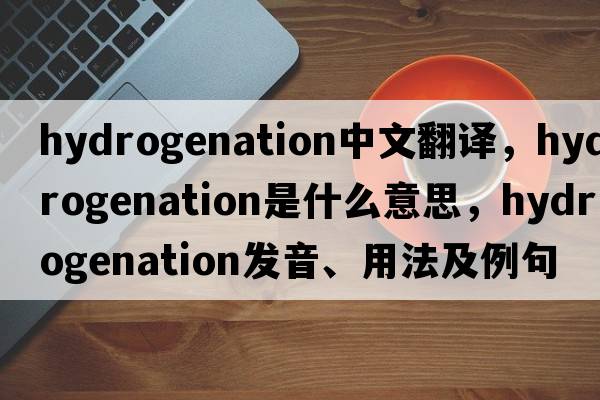 hydrogenation中文翻譯，hydrogenation是什么意思，hydrogenation發(fā)音、用法及例句