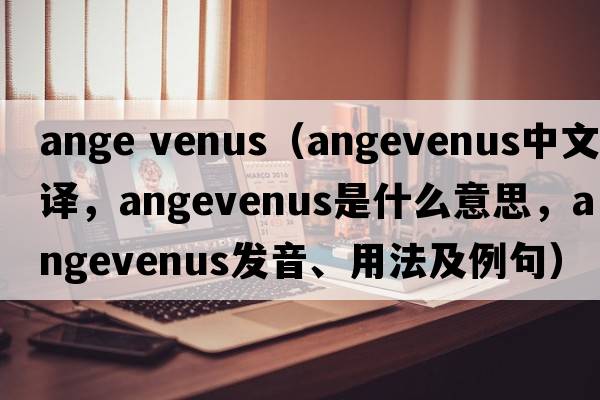ange venus（angevenus中文翻譯，angevenus是什么意思，angevenus發(fā)音、用法及例句）