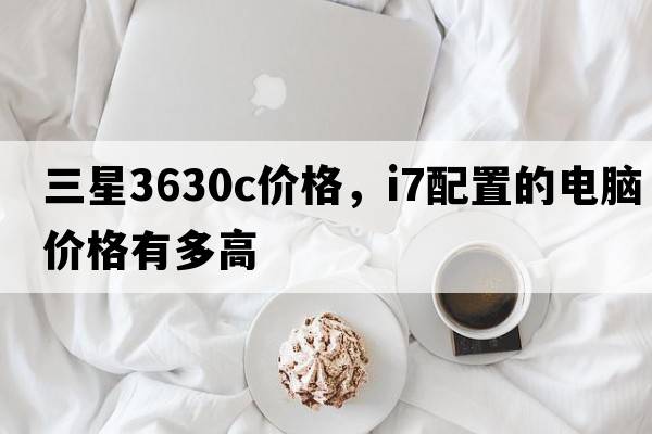 三星3630c價(jià)格，i7配置的電腦價(jià)格有多高