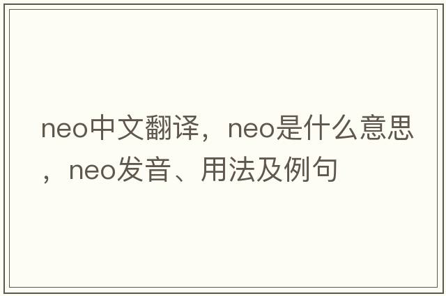 neo中文翻譯，neo是什么意思，neo發(fā)音、用法及例句