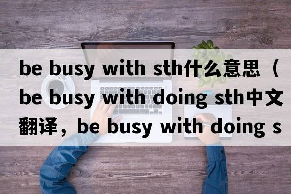 be busy with sth什么意思（be busy with doing sth中文翻譯，be busy with doing sth是什么意思，be busy with doing sth發(fā)音