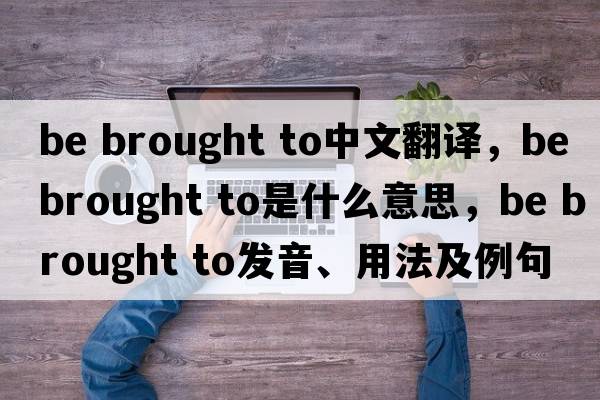be brought to中文翻譯，be brought to是什么意思，be brought to發(fā)音、用法及例句