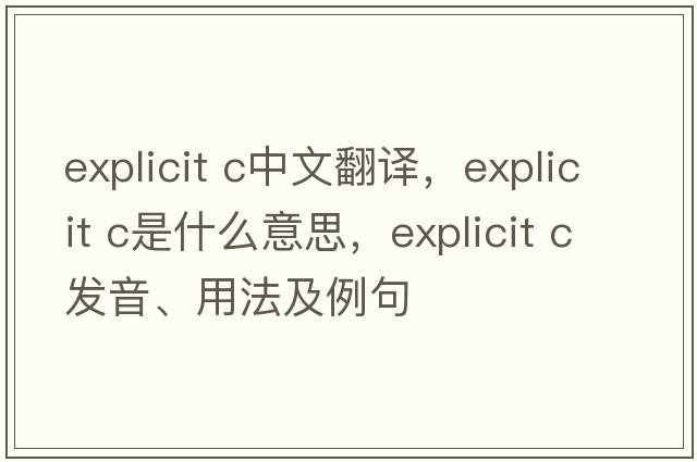 explicit c中文翻譯，explicit c是什么意思，explicit c發(fā)音、用法及例句