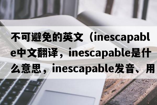 不可避免的英文（inescapable中文翻譯，inescapable是什么意思，inescapable發(fā)音、用法及例句）