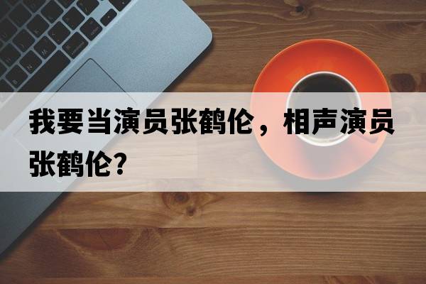 我要當演員張鶴倫，相聲演員張鶴倫？