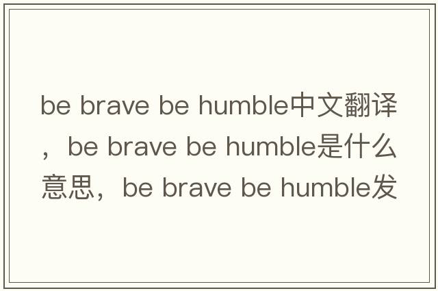 be brave be humble中文翻譯，be brave be humble是什么意思，be brave be humble發(fā)音、用法及例句