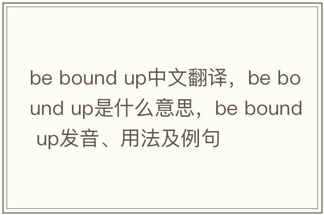 be bound up中文翻譯，be bound up是什么意思，be bound up發(fā)音、用法及例句