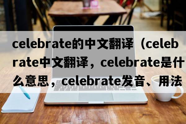 celebrate的中文翻譯（celebrate中文翻譯，celebrate是什么意思，celebrate發(fā)音、用法及例句）
