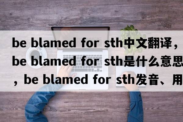 be blamed for sth中文翻譯，be blamed for sth是什么意思，be blamed for sth發(fā)音、用法及例句