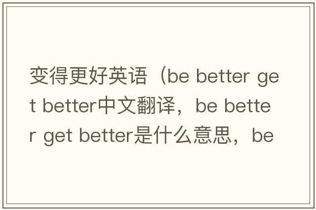 變得更好英語(yǔ)（be better get better中文翻譯，be better get better是什么意思，be better get better發(fā)音、用法及例句）