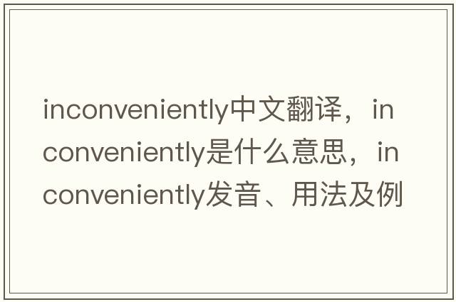 inconveniently中文翻譯，inconveniently是什么意思，inconveniently發(fā)音、用法及例句