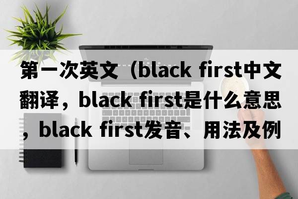 第一次英文（black first中文翻譯，black first是什么意思，black first發(fā)音、用法及例句）