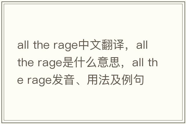 all the rage中文翻譯，all the rage是什么意思，all the rage發(fā)音、用法及例句