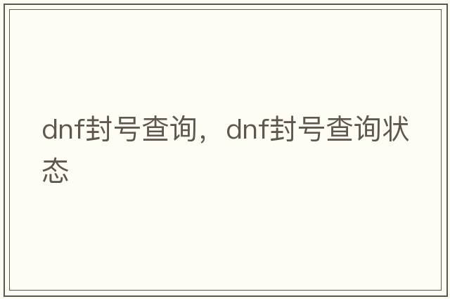 dnf封號查詢(xún)，dnf封號查詢(xún)狀態(tài)