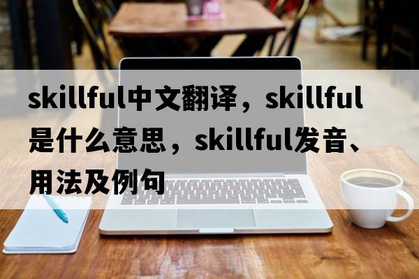 skillful中文翻譯，skillful是什么意思，skillful發(fā)音、用法及例句