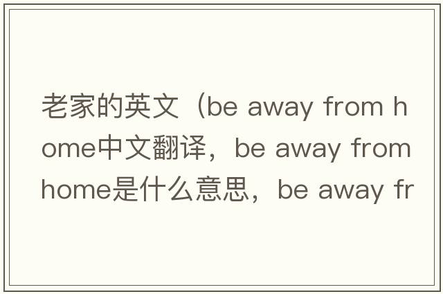 老家的英文（be away from home中文翻譯，be away from home是什么意思，be away from home發(fā)音、用法及例句）