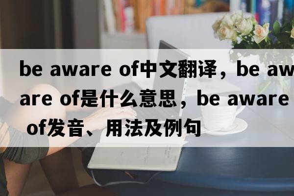 be aware of中文翻譯，be aware of是什么意思，be aware of發(fā)音、用法及例句