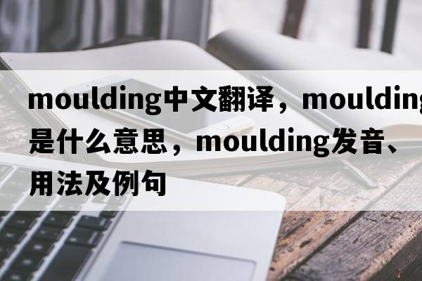 moulding中文翻譯，moulding是什么意思，moulding發(fā)音、用法及例句