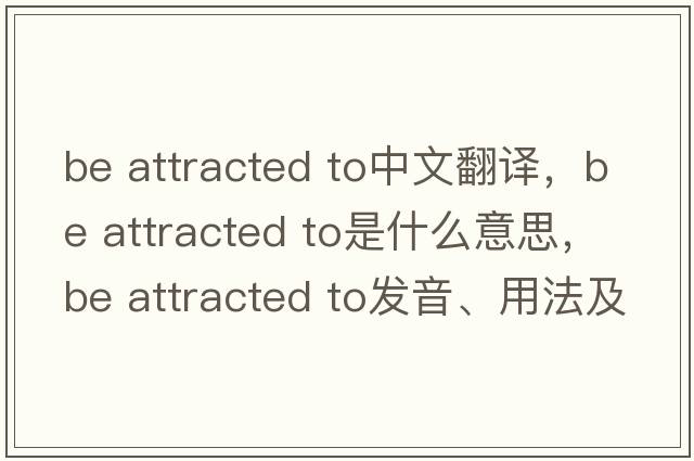 be attracted to中文翻譯，be attracted to是什么意思，be attracted to發(fā)音、用法及例句