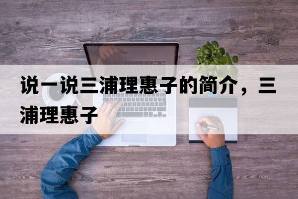 說(shuō)一說(shuō)三浦理惠子的簡(jiǎn)介，三浦理惠子
