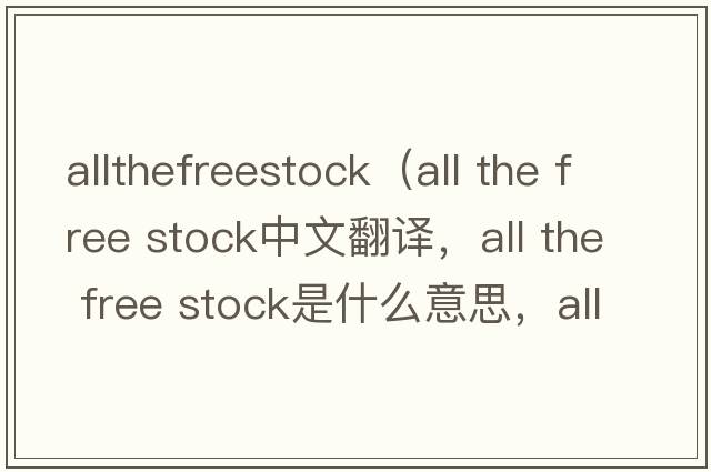 allthefreestock（all the free stock中文翻譯，all the free stock是什么意思，all the free stock發(fā)音、用法及例句）