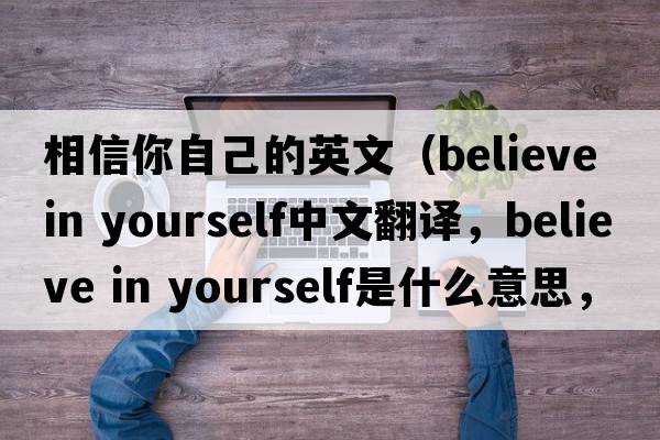 相信你自己的英文（believe in yourself中文翻譯，believe in yourself是什么意思，believe in yourself發(fā)音、用法及例句）