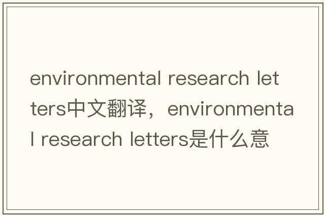 environmental research letters中文翻譯，environmental research letters是什么意思，environmental research letter