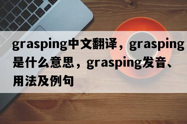 grasping中文翻譯，grasping是什么意思，grasping發(fā)音、用法及例句