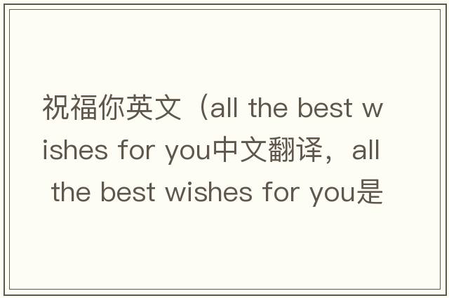祝福你英文（all the best wishes for you中文翻譯，all the best wishes for you是什么意思，all the best wishes for you發(fā)音