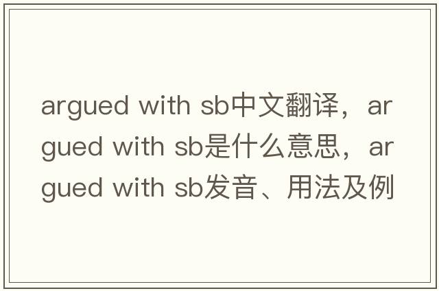 argued with sb中文翻譯，argued with sb是什么意思，argued with sb發(fā)音、用法及例句
