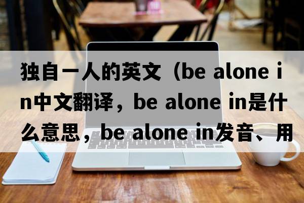 獨自一人的英文（be alone in中文翻譯，be alone in是什么意思，be alone in發(fā)音、用法及例句）