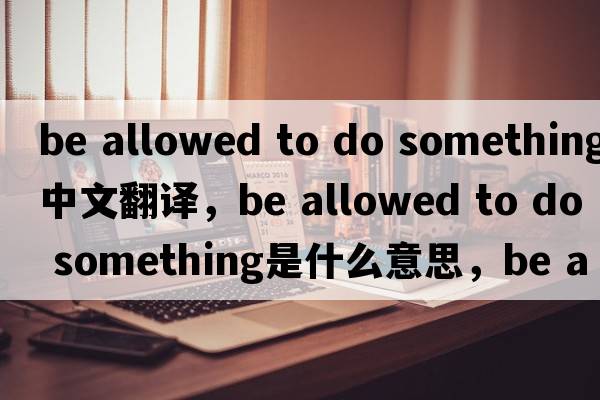 be allowed to do something中文翻譯，be allowed to do something是什么意思，be allowed to do something發(fā)音、用法及例句