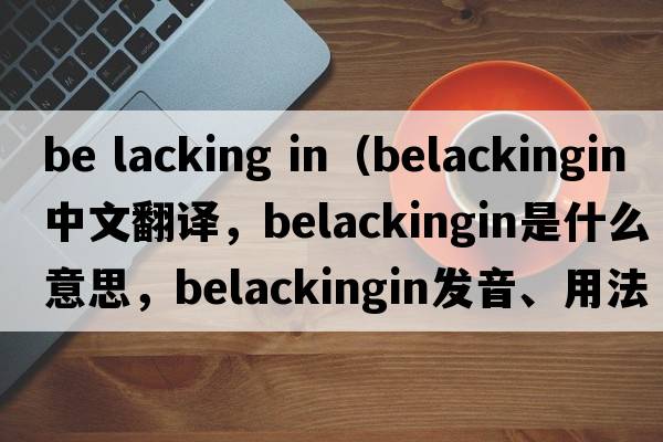 be lacking in（belackingin中文翻譯，belackingin是什么意思，belackingin發(fā)音、用法及例句）
