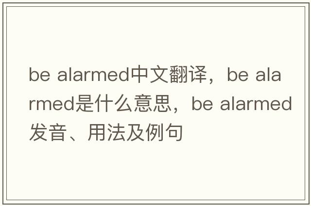 be alarmed中文翻譯，be alarmed是什么意思，be alarmed發(fā)音、用法及例句